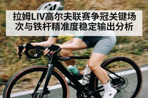 拉姆LIV高尔夫联赛争冠关键场次与铁杆精准度稳定输出分析（kaiyun）