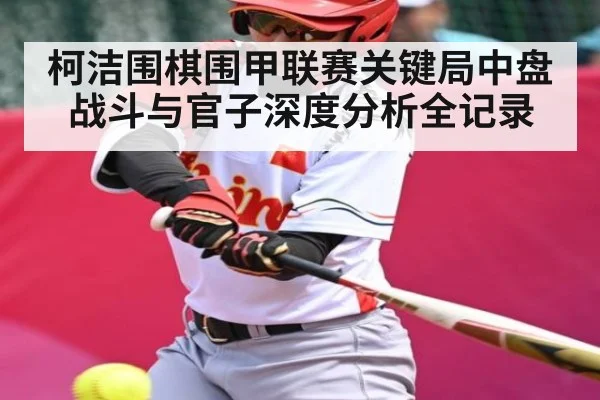 柯洁围棋围甲联赛关键局中盘战斗与官子深度分析全记录（kaiyun）