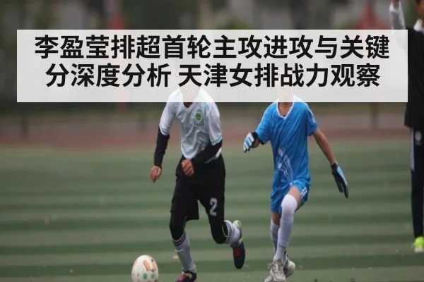 李盈莹排超首轮主攻进攻与关键分深度分析 天津女排战力观察（kaiyun）